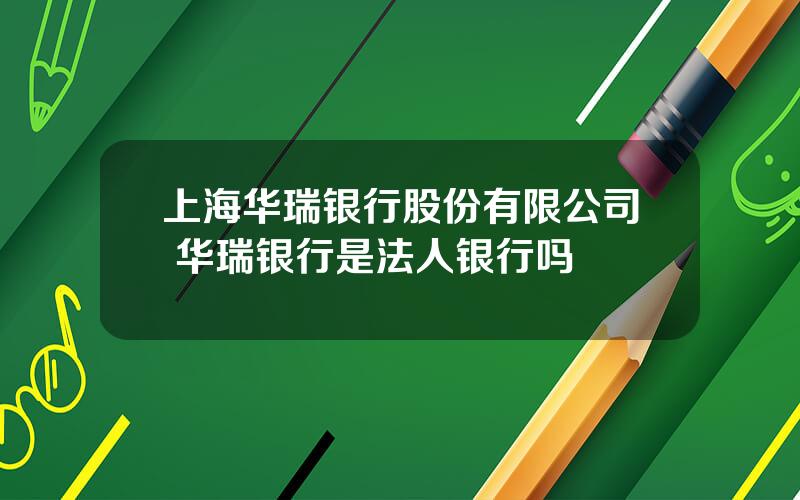 上海华瑞银行股份有限公司 华瑞银行是法人银行吗